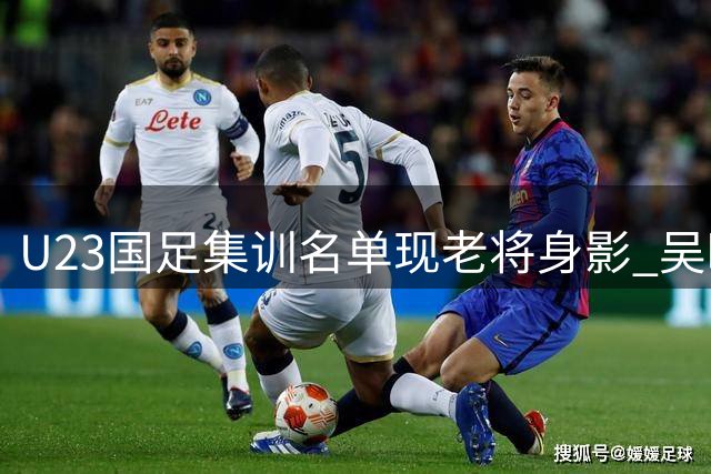 U23国足集训名单现老将身影 吴曦入选引热议
